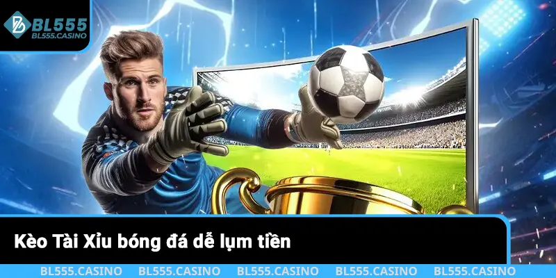 Kèo Tài Xỉu bóng đá dễ lụm tiền